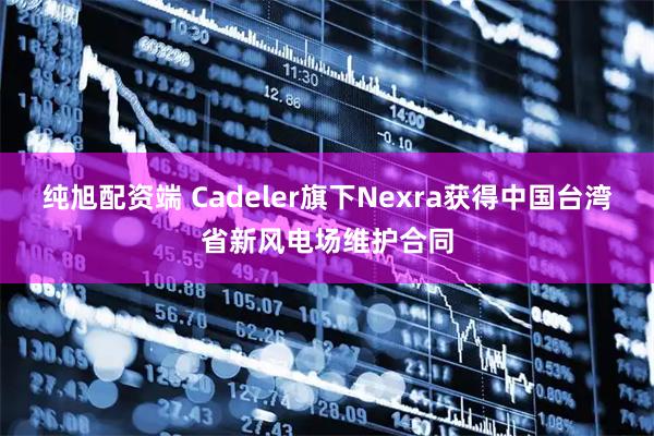 纯旭配资端 Cadeler旗下Nexra获得中国台湾省新风电场维护合同