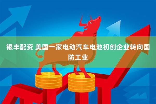 银丰配资 美国一家电动汽车电池初创企业转向国防工业