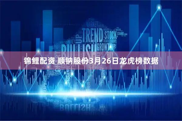 锦鲤配资 顺钠股份3月26日龙虎榜数据