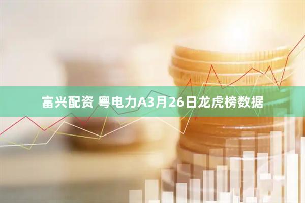 富兴配资 粤电力A3月26日龙虎榜数据