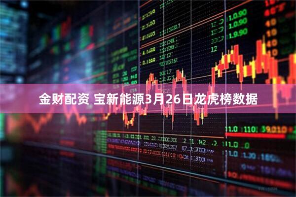 金财配资 宝新能源3月26日龙虎榜数据