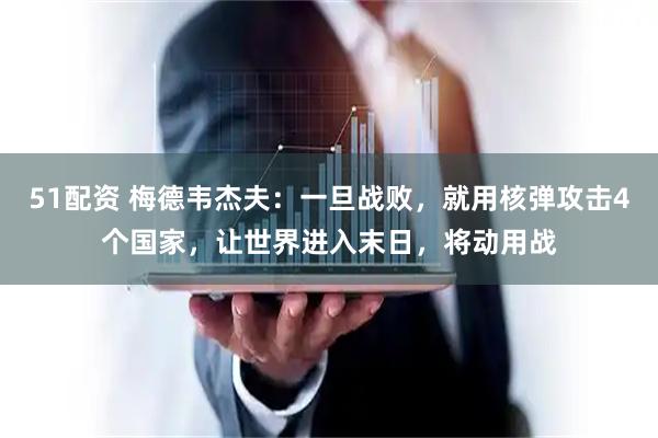 51配资 梅德韦杰夫：一旦战败，就用核弹攻击4个国家，让世界进入末日，将动用战