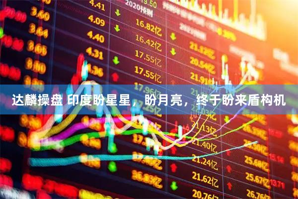达麟操盘 印度盼星星，盼月亮，终于盼来盾构机