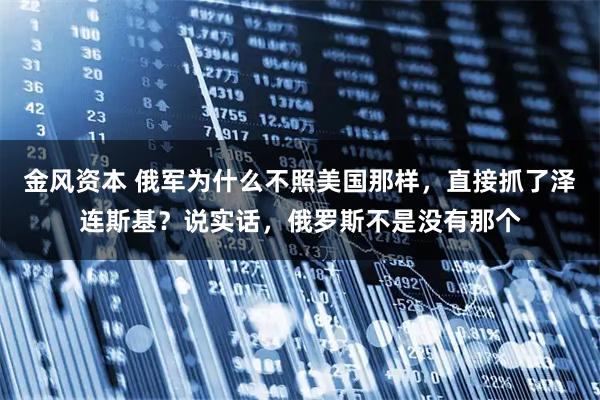 金风资本 俄军为什么不照美国那样，直接抓了泽连斯基？说实话，俄罗斯不是没有那个