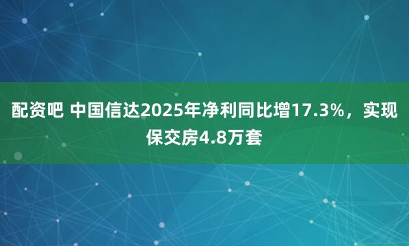 配资吧 中国信达2025年净利同比增17.3%，实现保交房4.8万套