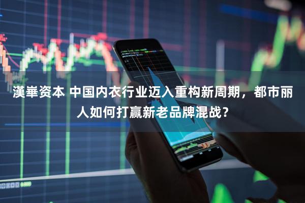 漢崋资本 中国内衣行业迈入重构新周期，都市丽人如何打赢新老品牌混战？