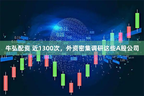 牛弘配资 近1300次，外资密集调研这些A股公司