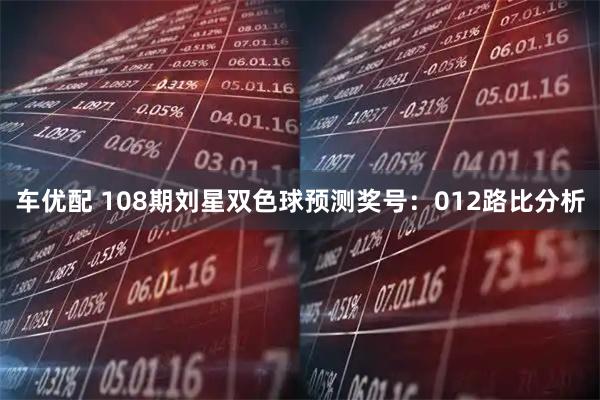 车优配 108期刘星双色球预测奖号：012路比分析