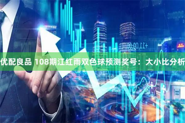 优配良品 108期江红雨双色球预测奖号：大小比分析