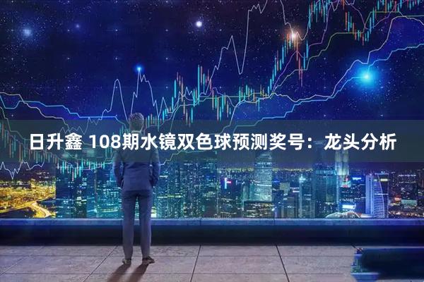 日升鑫 108期水镜双色球预测奖号：龙头分析