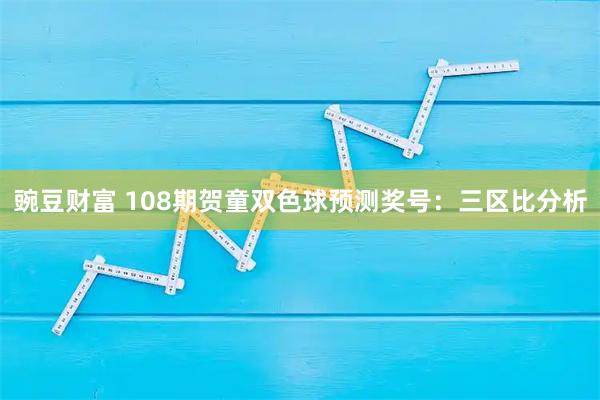 豌豆财富 108期贺童双色球预测奖号：三区比分析