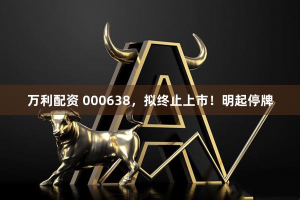 万利配资 000638，拟终止上市！明起停牌