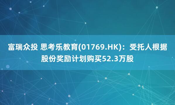 富瑞众投 思考乐教育(01769.HK)：受托人根据股份奖励计划购买52.3万股