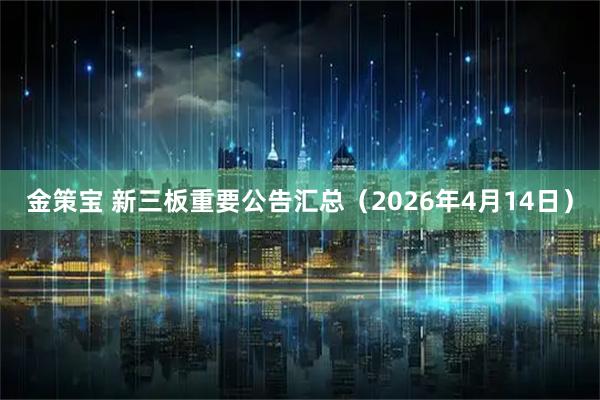 金策宝 新三板重要公告汇总（2026年4月14日）