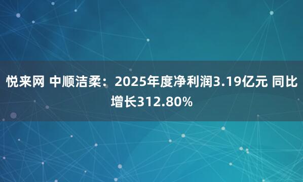 悦来网 中顺洁柔：2025年度净利润3.19亿元 同比增长312.80%