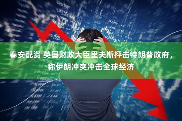 春安配资 英国财政大臣里夫斯抨击特朗普政府，称伊朗冲突冲击全球经济