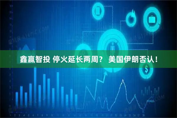 鑫赢智投 停火延长两周？ 美国伊朗否认！