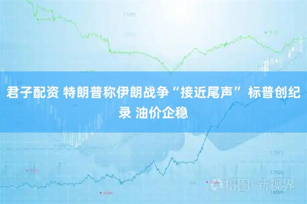 君子配资 特朗普称伊朗战争“接近尾声” 标普创纪录 油价企稳