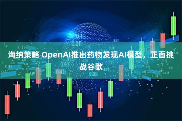 海纳策略 OpenAI推出药物发现AI模型，正面挑战谷歌