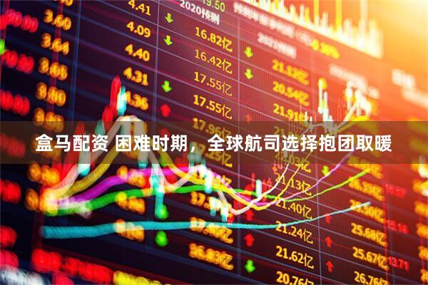 盒马配资 困难时期，全球航司选择抱团取暖