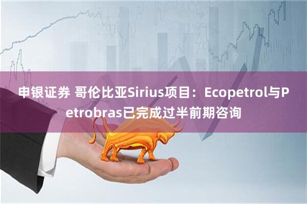 申银证券 哥伦比亚Sirius项目：Ecopetrol与Petrobras已完成过半前期咨询
