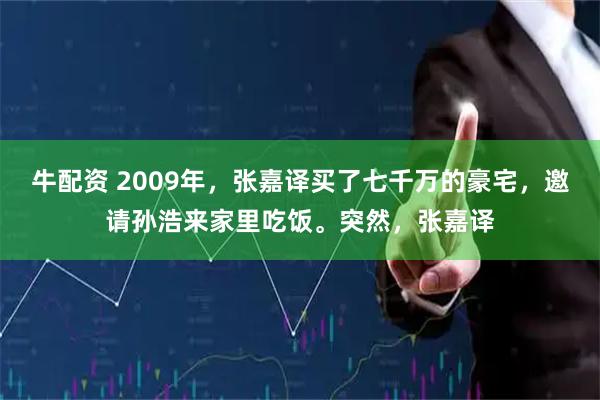 牛配资 2009年，张嘉译买了七千万的豪宅，邀请孙浩来家里吃饭。突然，张嘉译