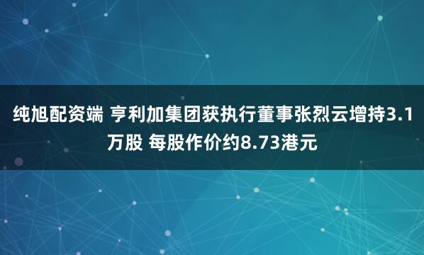 纯旭配资端 亨利加集团获执行董事张烈云增持3.1万股 每股作价约8.73港元