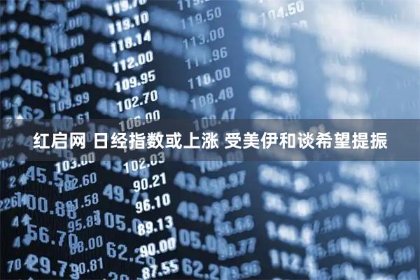 红启网 日经指数或上涨 受美伊和谈希望提振