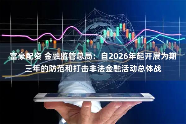 富豪配资 金融监管总局：自2026年起开展为期三年的防范和打击非法金融活动总体战