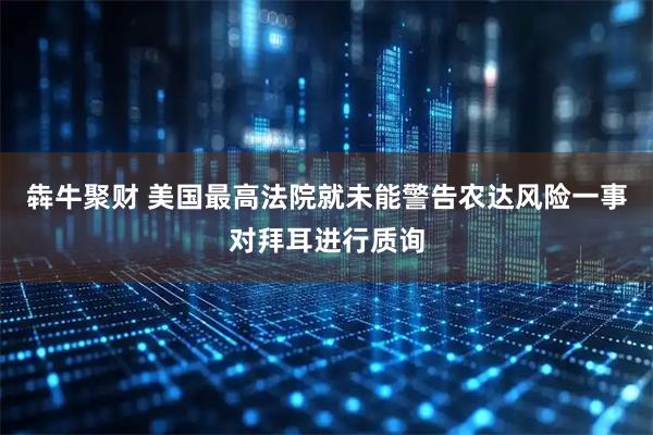 犇牛聚财 美国最高法院就未能警告农达风险一事对拜耳进行质询