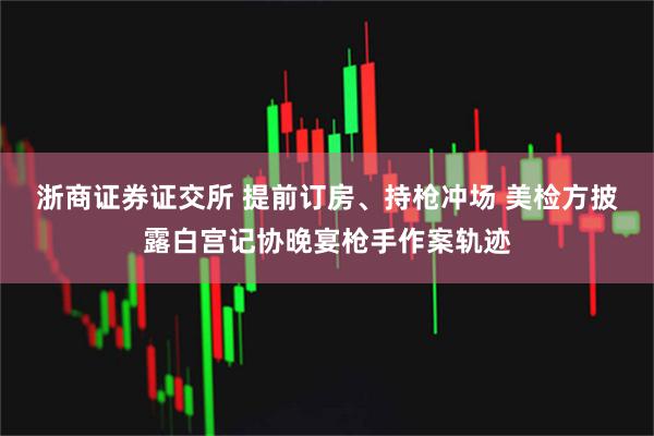浙商证券证交所 提前订房、持枪冲场 美检方披露白宫记协晚宴枪手作案轨迹