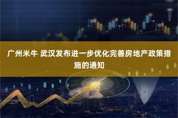 广州米牛 武汉发布进一步优化完善房地产政策措施的通知