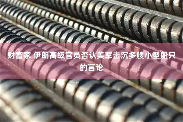 财富家 伊朗高级官员否认美军击沉多艘小型船只的言论
