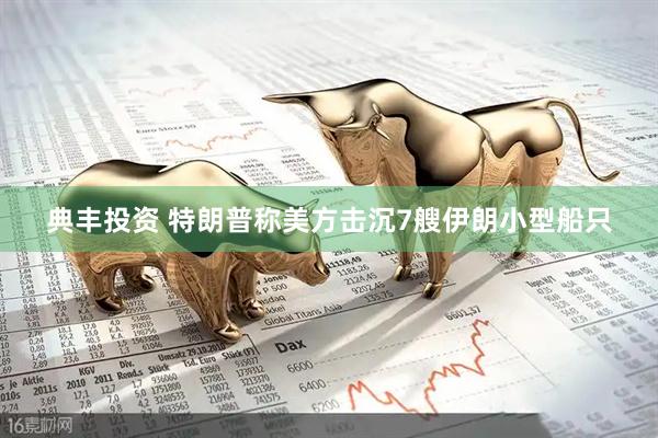 典丰投资 特朗普称美方击沉7艘伊朗小型船只