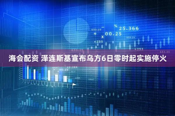 海会配资 泽连斯基宣布乌方6日零时起实施停火