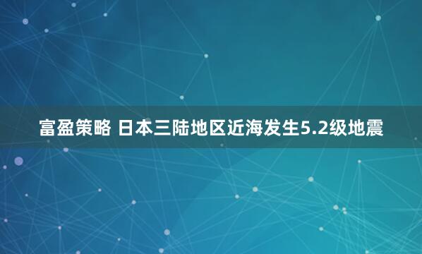 富盈策略 日本三陆地区近海发生5.2级地震