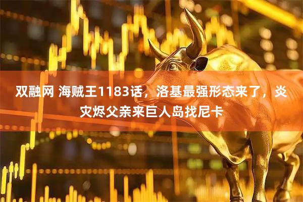 双融网 海贼王1183话,洛基最强形态来了,炎灾烬父亲来巨人岛找尼卡