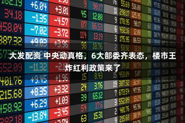 大发配资 中央动真格，6大部委齐表态，楼市王炸红利政策来了