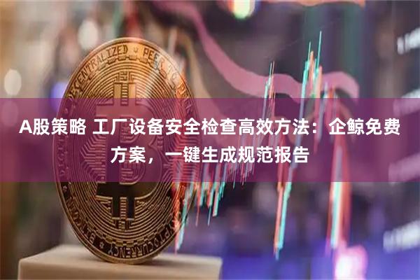 A股策略 工厂设备安全检查高效方法：企鲸免费方案，一键生成规范报告