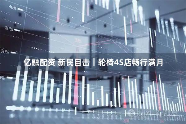 亿融配资 新民目击｜轮椅4S店畅行满月