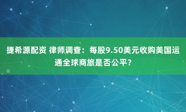捷希源配资 律师调查：每股9.50美元收购美国运通全球商旅是否公平？