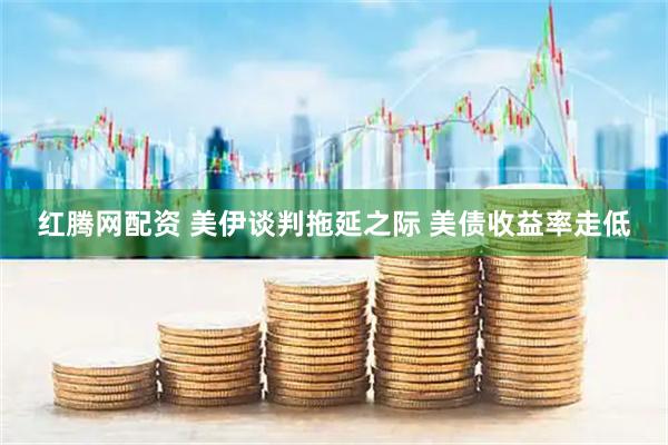 红腾网配资 美伊谈判拖延之际 美债收益率走低