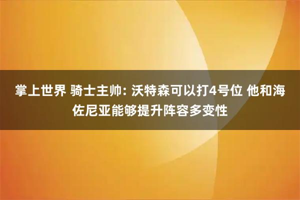 掌上世界 骑士主帅: 沃特森可以打4号位 他和海佐尼亚能够提升阵容多变性
