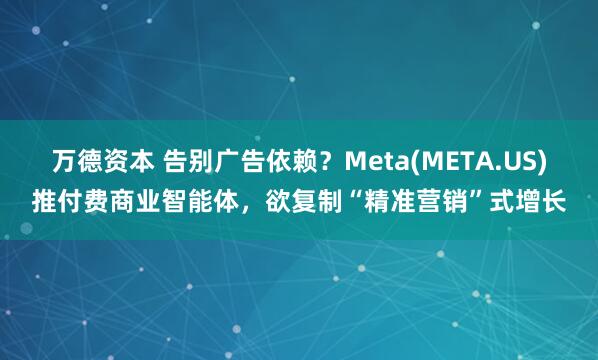 万德资本 告别广告依赖？Meta(META.US)推付费商业智能体，欲复制“精准营销”式增长