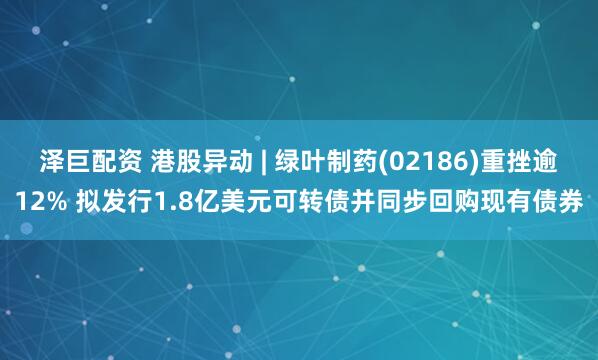 泽巨配资 港股异动 | 绿叶制药(02186)重挫逾12% 拟发行1.8亿美元可转债并同步回购现有债券