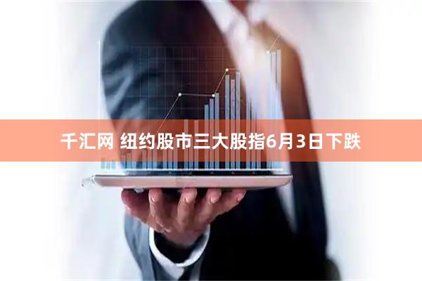 千汇网 纽约股市三大股指6月3日下跌