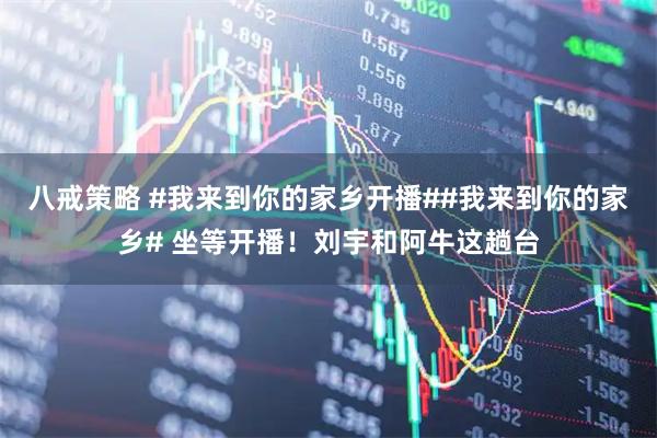 八戒策略 #我来到你的家乡开播##我来到你的家乡# 坐等开播！刘宇和阿牛这趟台