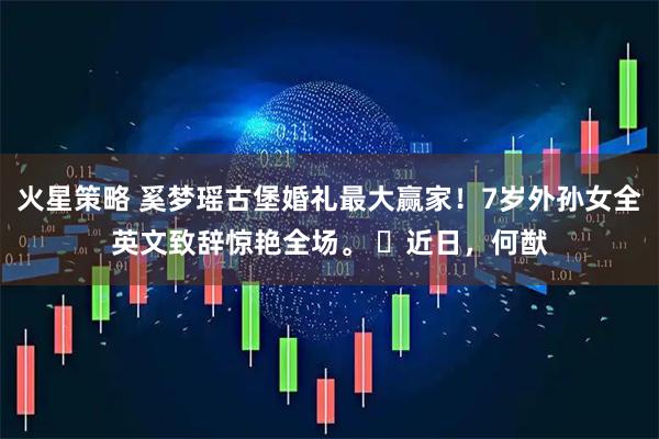 火星策略 奚梦瑶古堡婚礼最大赢家！7岁外孙女全英文致辞惊艳全场。 ​近日，何猷