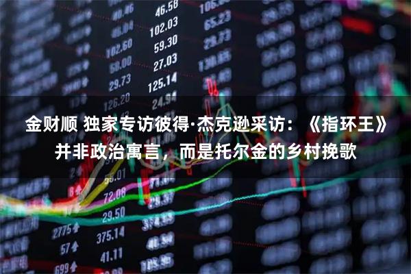 金财顺 独家专访彼得·杰克逊采访：《指环王》并非政治寓言，而是托尔金的乡村挽歌