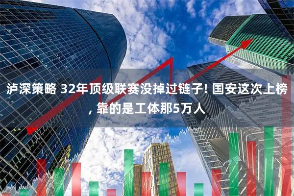 泸深策略 32年顶级联赛没掉过链子! 国安这次上榜, 靠的是工体那5万人